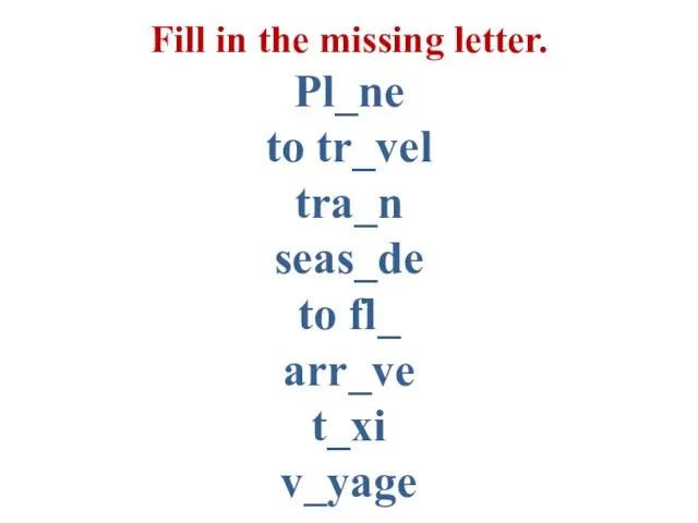 Fill in the missing letter. Pl_ne to tr_vel tra_n seas_de to fl_ arr_ve t_xi v_yage