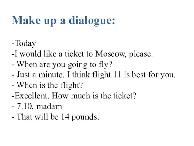 Make up a dialogue: -Today -I would like a ticket