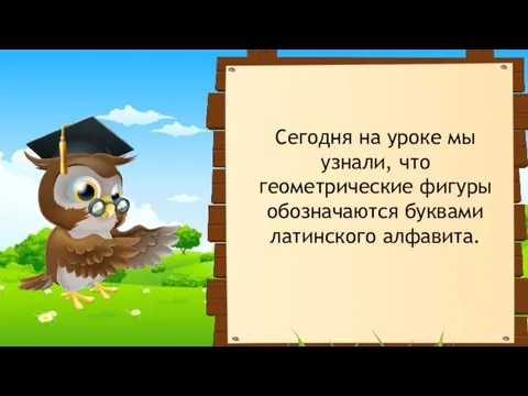 Cегодня на уроке мы узнали, что геометрические фигуры обозначаются буквами латинского алфавита.