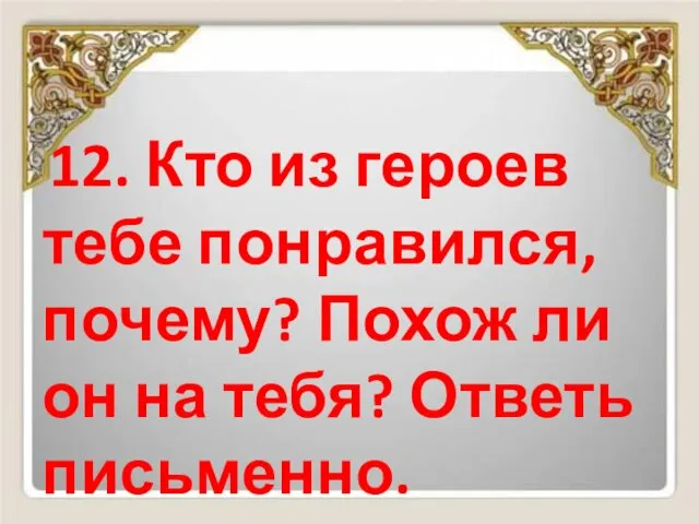 12. Кто из героев тебе понравился, почему? Похож ли он на тебя? Ответь письменно.