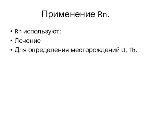 Применение Rn. Rn используют: Лечение Для определения месторождений U, Th.