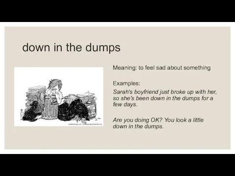 down in the dumps Meaning: to feel sad about something Examples: Sarah's boyfriend