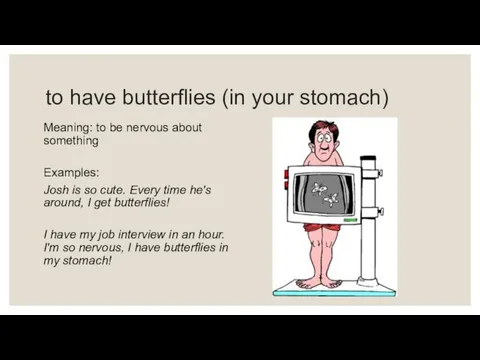 to have butterflies (in your stomach) Meaning: to be nervous about something Examples: