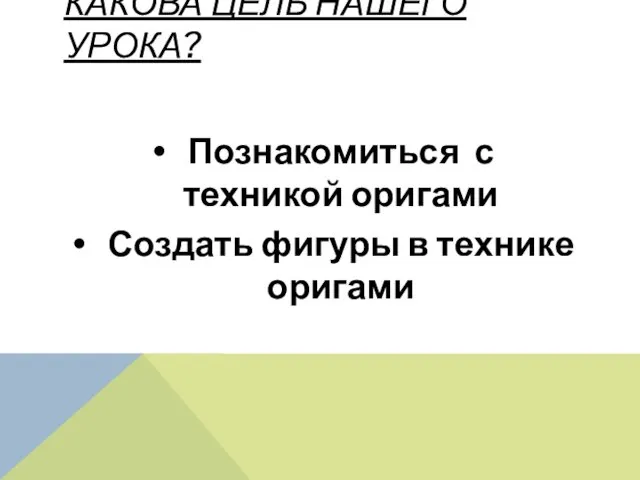 Какова цель нашего урока? Познакомиться с техникой оригами Создать фигуры в технике оригами