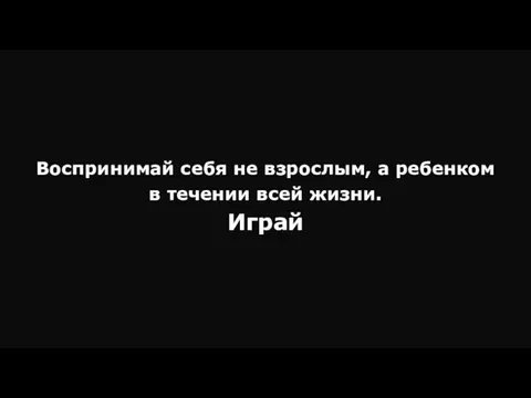 Воспринимай себя не взрослым, а ребенком в течении всей жизни. Играй