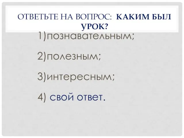 ОТВЕТЬТЕ НА ВОПРОС: КАКИМ БЫЛ УРОК? 1)познавательным; 2)полезным; 3)интересным; 4) свой ответ.