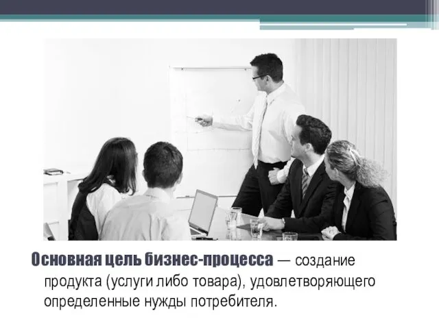 Основная цель бизнес-процесса — создание продукта (услуги либо товара), удовлетворяющего определенные нужды потребителя.