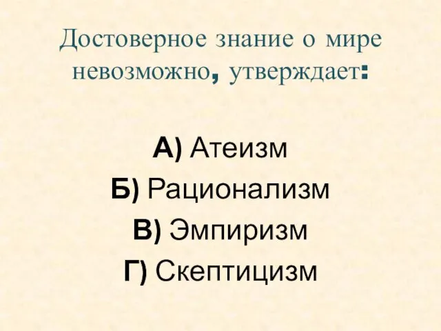 Достоверное знание о мире невозможно, утверждает: А) Атеизм Б) Рационализм В) Эмпиризм Г) Скептицизм