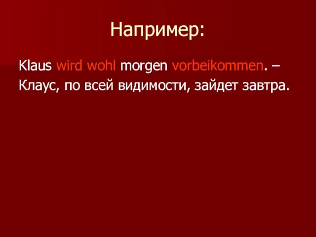 Например: Klaus wird wohl morgen vorbeikommen. – Клаус, по всей видимости, зайдет завтра.