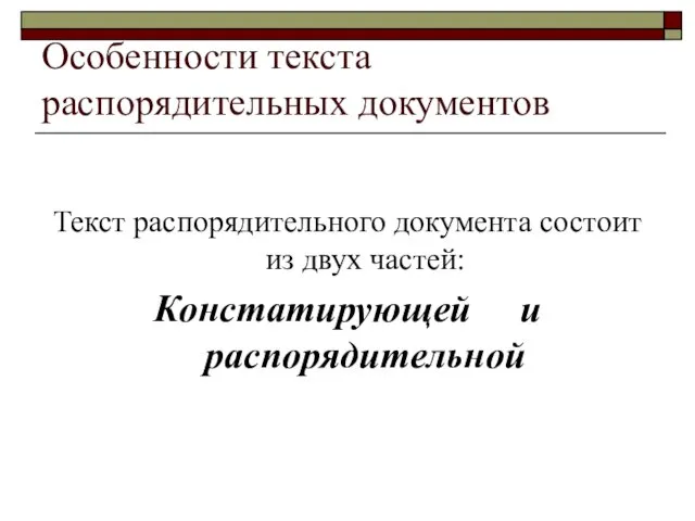 Особенности текста распорядительных документов Текст распорядительного документа состоит из двух частей: Констатирующей и распорядительной