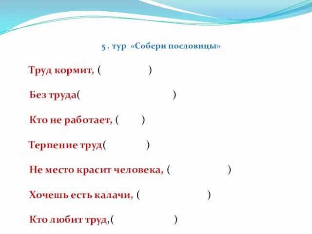 5 . тур «Собери пословицы» Труд кормит, ( ) Без труда( ) Кто