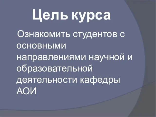 Цель курса Ознакомить студентов с основными направлениями научной и образовательной деятельности кафедры АОИ