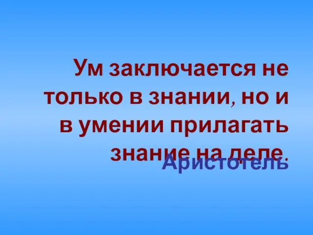 Ум заключается не только в знании, но и в умении прилагать знание на деле. Аристотель