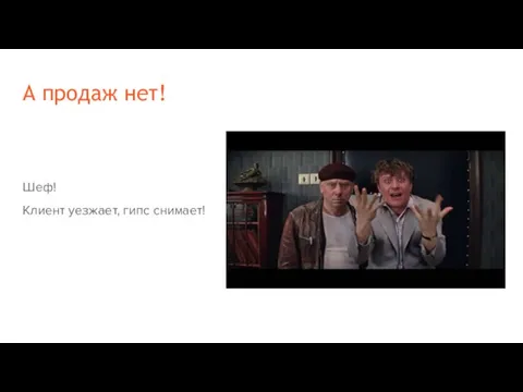 А продаж нет! Шеф! Клиент уезжает, гипс снимает!