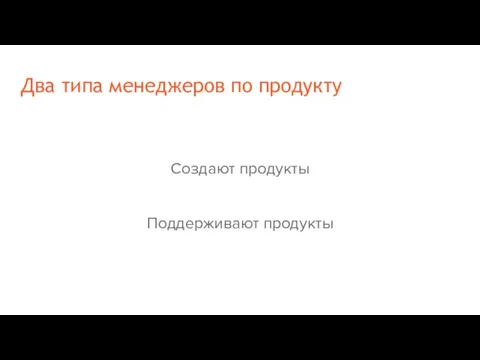 Два типа менеджеров по продукту Создают продукты Поддерживают продукты