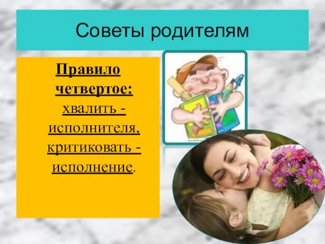 Советы родителям Правило четвертое: хвалить - исполнителя, критиковать - исполнение.