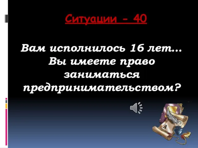 Ситуации - 40 Вам исполнилось 16 лет… Вы имеете право заниматься предпринимательством?