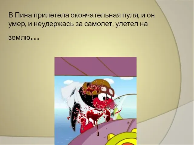 В Пина прилетела окончательная пуля, и он умер, и неудержась за самолет, улетел на землю…