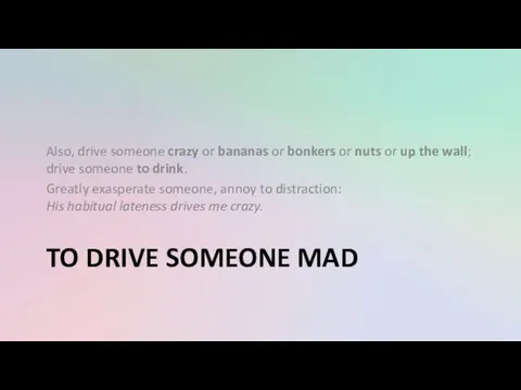 TO DRIVE SOMEONE MAD Also, drive someone crazy or bananas or bonkers or