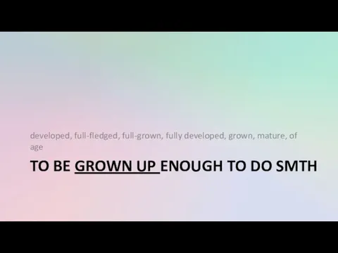 TO BE GROWN UP ENOUGH TO DO SMTH developed, full-fledged, full-grown, fully developed,