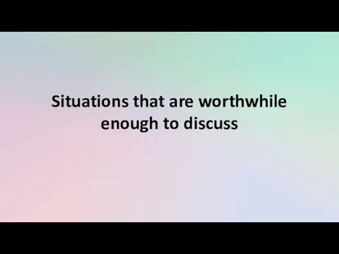 Situations that are worthwhile enough to discuss
