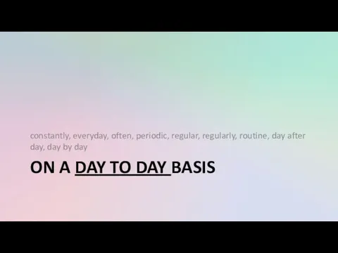 ON A DAY TO DAY BASIS constantly, everyday, often, periodic, regular, regularly, routine,