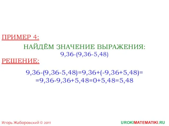 Игорь Жаборовский © 2011 UROKIMATEMATIKI.RU ПРИМЕР 4: НАЙДЁМ ЗНАЧЕНИЕ ВЫРАЖЕНИЯ: 9,36-(9,36-5,48) РЕШЕНИЕ: 9,36-(9,36-5,48)=9,36+(-9,36+5,48)= =9,36-9,36+5,48=0+5,48=5,48