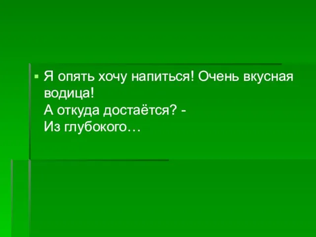 Я опять хочу напиться! Очень вкусная водица! А откуда достаётся? - Из глубокого…