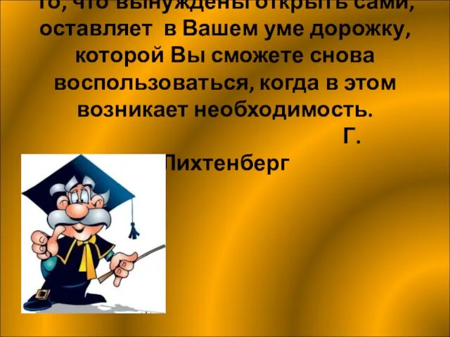 То, что вынуждены открыть сами, оставляет в Вашем уме дорожку, которой Вы сможете