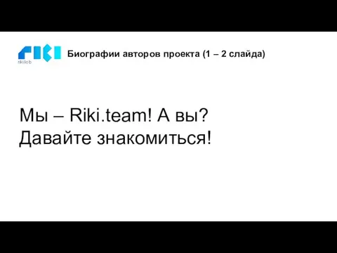 Биографии авторов проекта (1 – 2 слайда) Мы – Riki.team! А вы? Давайте знакомиться!