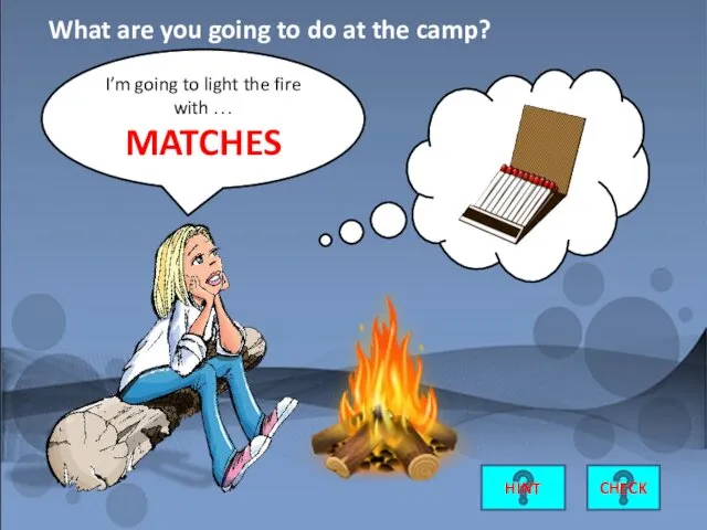 I’m going to light the fire with … MATCHES CHECK What are you