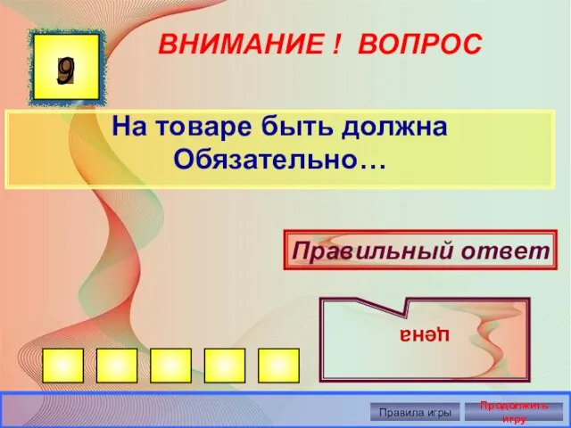 ВНИМАНИЕ ! ВОПРОС На товаре быть должна Обязательно… 9 Правильный ответ цена Правила игры Продолжить игру