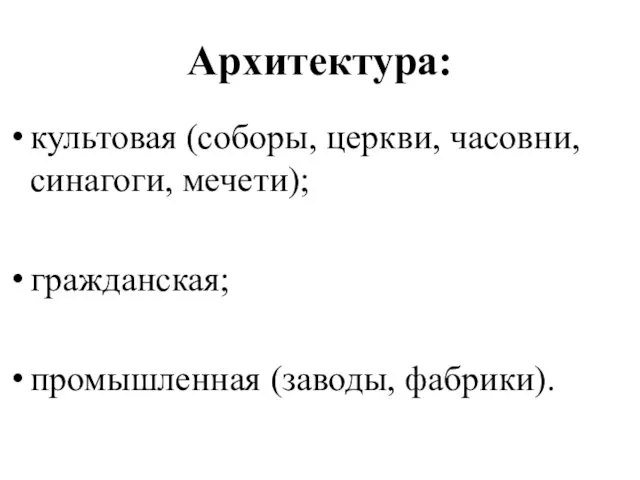 Архитектура: культовая (соборы, церкви, часовни, синагоги, мечети); гражданская; промышленная (заводы, фабрики).