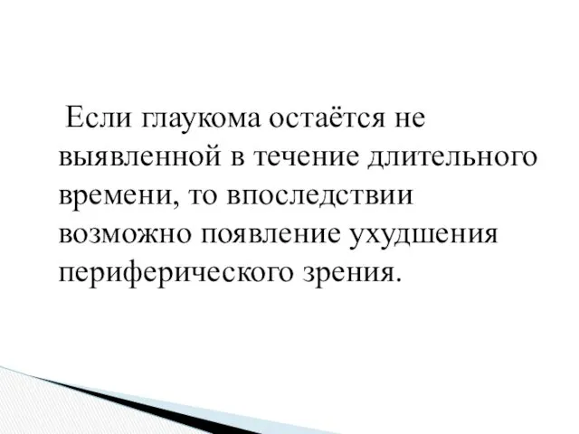 Если глаукома остаётся не выявленной в течение длительного времени, то впоследствии возможно появление ухудшения периферического зрения.