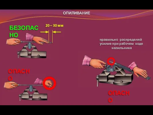 20 – 30 мм БЕЗОПАСНО ОПАСНО правильно распределяй усилие при рабочем ходе напильника ОПАСНО ОПИЛИВАНИЕ