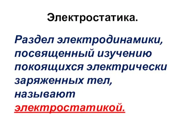 Электростатика. Раздел электродинамики, посвященный изучению покоящихся электрически заряженных тел, называют электростатикой.