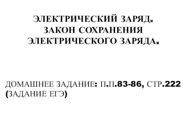 ЭЛЕКТРИЧЕСКИЙ ЗАРЯД. ЗАКОН СОХРАНЕНИЯ ЭЛЕКТРИЧЕСКОГО ЗАРЯДА. ДОМАШНЕЕ ЗАДАНИЕ: П.П.83-86, СТР.222 (ЗАДАНИЕ ЕГЭ)