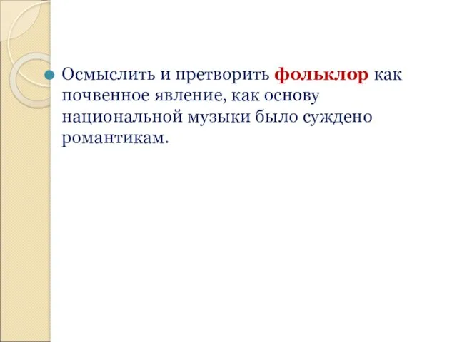 Осмыслить и претворить фольклор как почвенное явление, как основу национальной музыки было суждено романтикам.