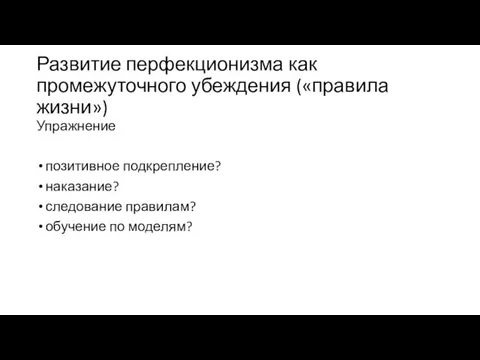 Развитие перфекционизма как промежуточного убеждения («правила жизни») Упражнение позитивное подкрепление? наказание? следование правилам? обучение по моделям?