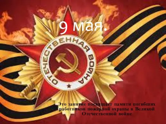 9 мая. Это занятие посвящает памяти погибших работников пожарной охраны в Великой Отечественной войне