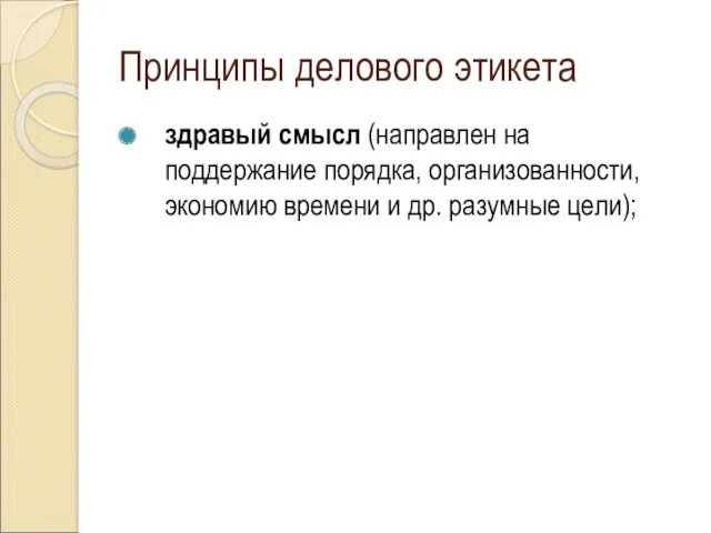 Принципы делового этикета здравый смысл (направлен на поддержание порядка, организованности, экономию времени и др. разумные цели);