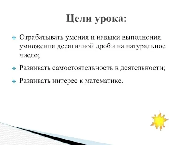 Отрабатывать умения и навыки выполнения умножения десятичной дроби на натуральное число; Развивать самостоятельность