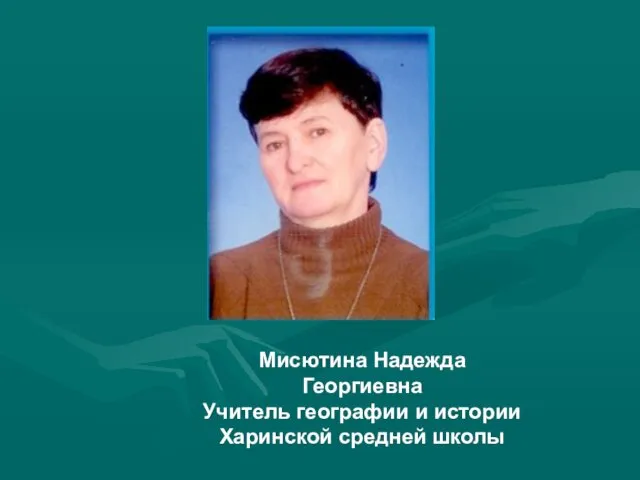 Мисютина Надежда Георгиевна Учитель географии и истории Харинской средней школы