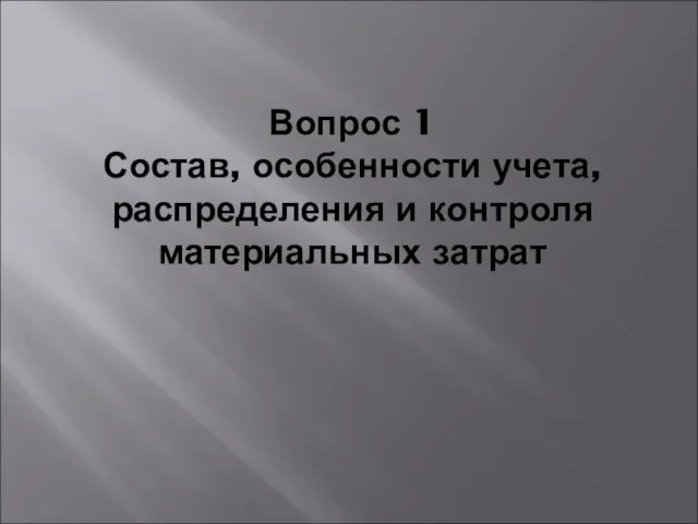 Вопрос 1 Состав, особенности учета, распределения и контроля материальных затрат