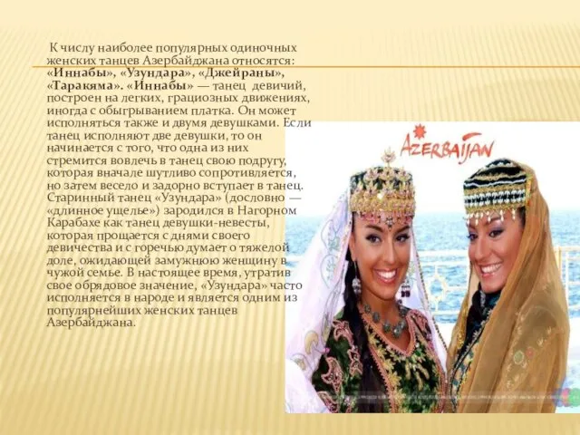 К числу наиболее популярных одиночных женских танцев Азербайджана относятся: «Иннабы», «Узундара», «Джейраны», «Таракяма».
