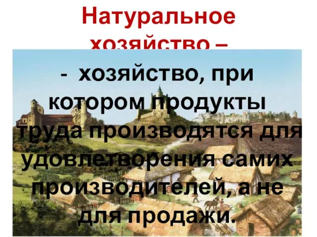 Натуральное хозяйство – - хозяйство, при котором продукты труда производятся для удовлетворения самих