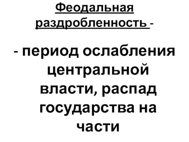 Феодальная раздробленность - - период ослабления центральной власти, распад государства на части