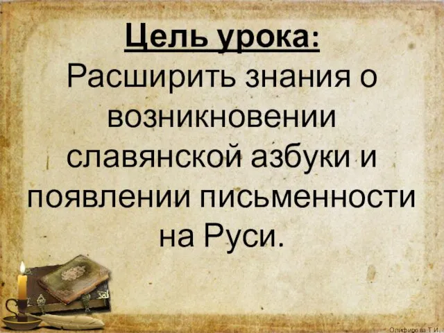 Цель урока: Расширить знания о возникновении славянской азбуки и появлении письменности на Руси.