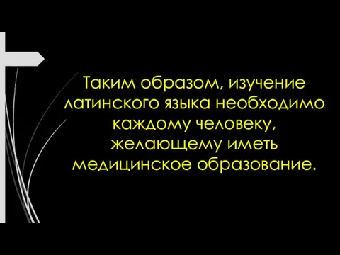 Таким образом, изучение латинского языка необходимо каждому человеку, желающему иметь медицинское образование.