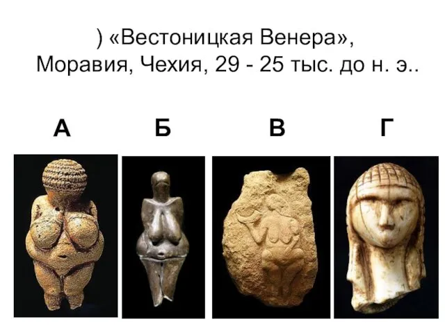 ) «Вестоницкая Венера», Моравия, Чехия, 29 - 25 тыс. до н. э.. А Б В Г